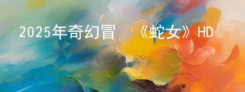 蔡福軍的個人主頁,2025年奇幻冒險《蛇女》HD國語中字迅雷下載_深夜電影